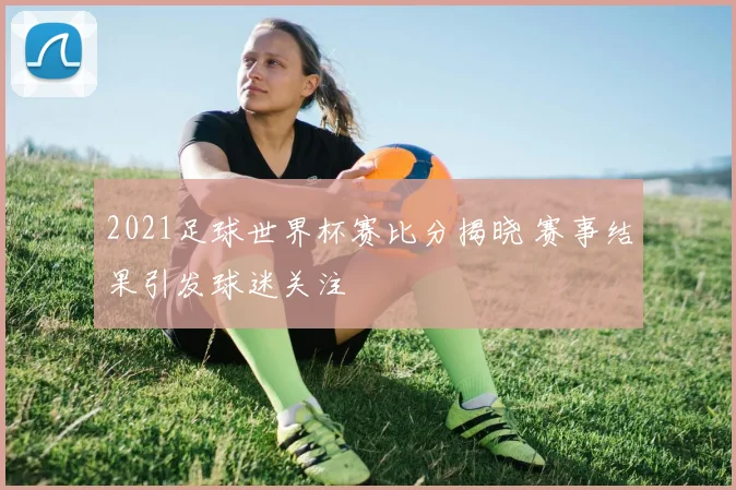 2021足球世界杯赛比分揭晓 赛事结果引发球迷关注