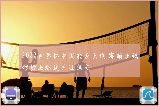 2022世界杯中国能否出线 赛前出线形势成球迷关注焦点