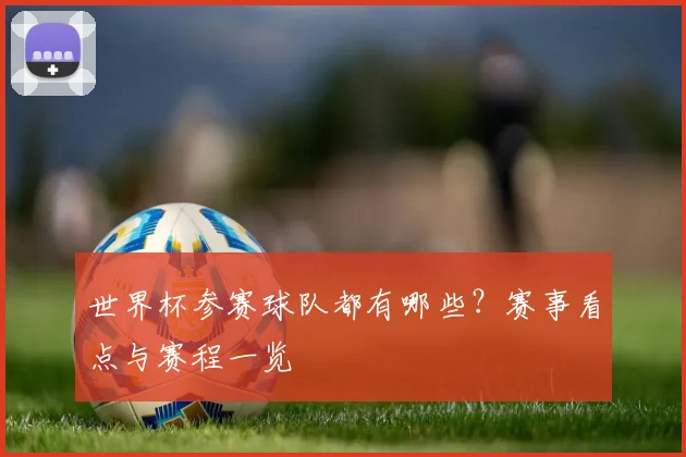 世界杯参赛球队都有哪些?赛事看点与赛程一览
