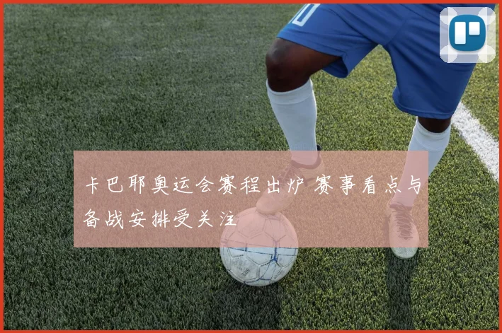 卡巴耶奥运会赛程出炉 赛事看点与备战安排受关注