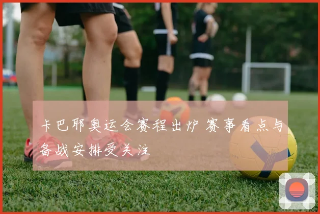 卡巴耶奥运会赛程出炉 赛事看点与备战安排受关注