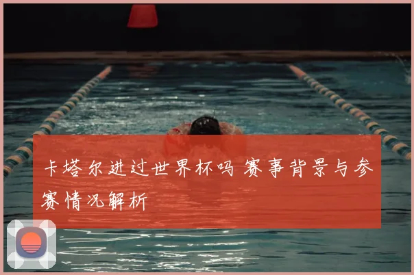 卡塔尔进过世界杯吗 赛事背景与参赛情况解析