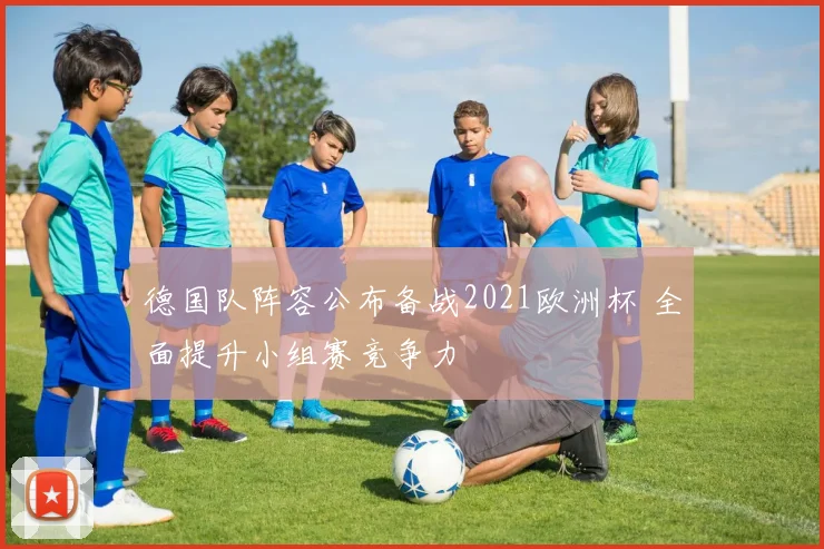 德国队阵容公布备战2021欧洲杯 全面提升小组赛竞争力