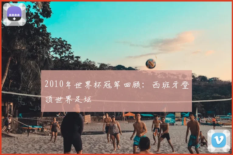 2010年世界杯冠军回顾:西班牙登顶世界足坛