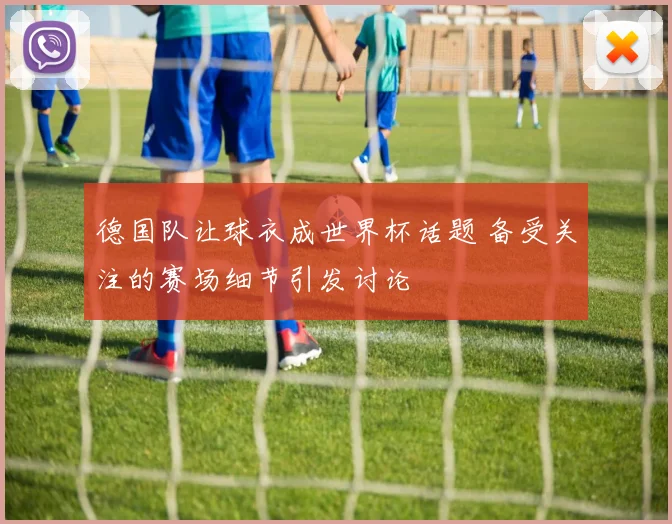 德国队让球衣成世界杯话题 备受关注的赛场细节引发讨论