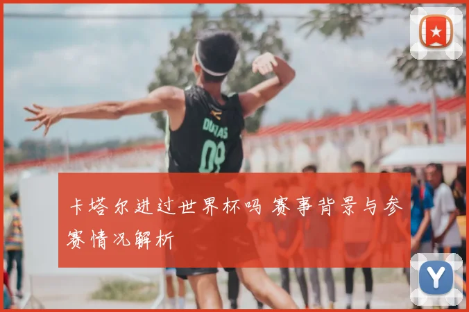 卡塔尔进过世界杯吗 赛事背景与参赛情况解析