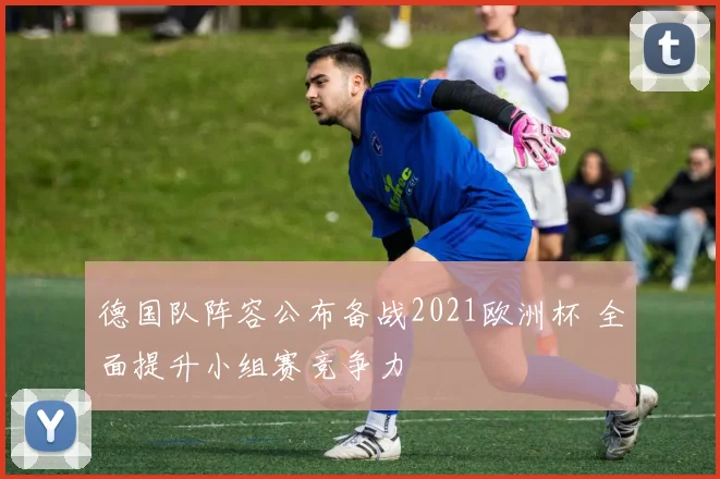 德国队阵容公布备战2021欧洲杯 全面提升小组赛竞争力