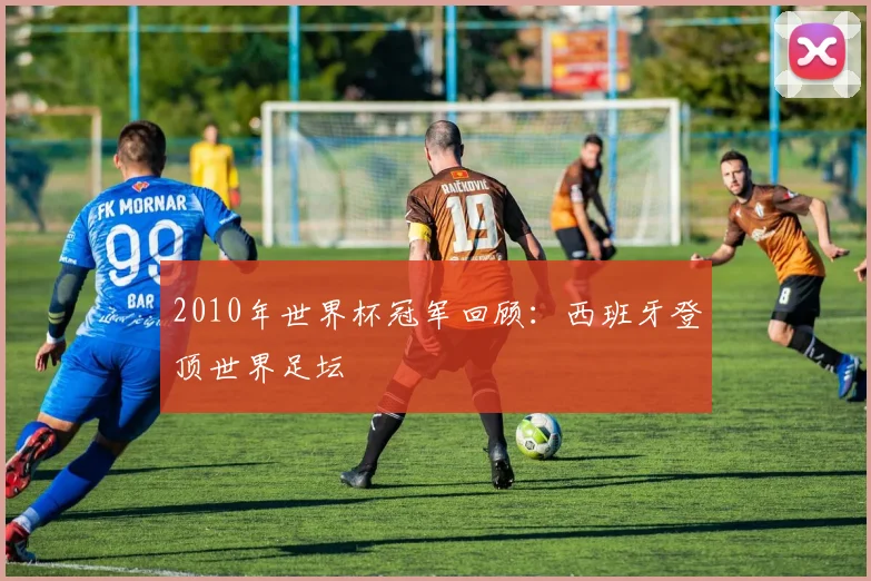 2010年世界杯冠军回顾:西班牙登顶世界足坛